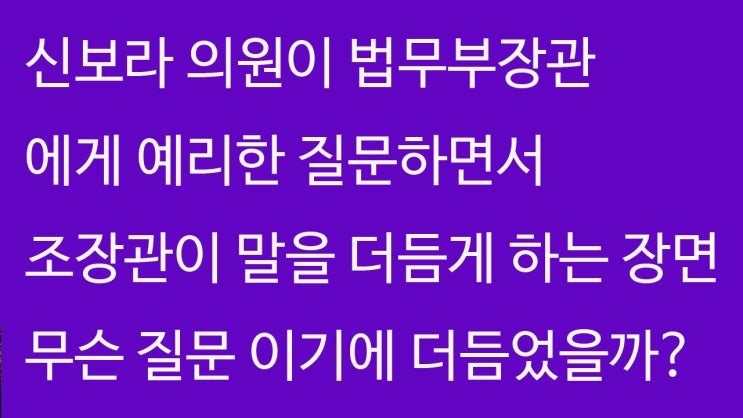 신보라 의원이 국회에서 조국장관에게 조국사태을 질문하는 장면. 조국장관 질문에 말을 버벅거림~ 뭐라 했기에?