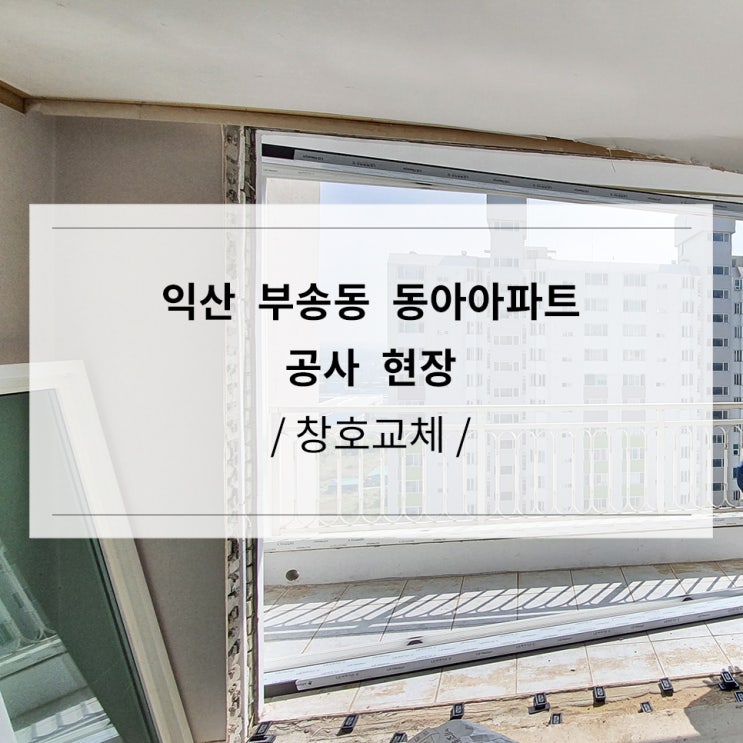  익산 부송동 동아아파트 인테리어 공사 현장진행상황 [엘지샷시 교체 ]