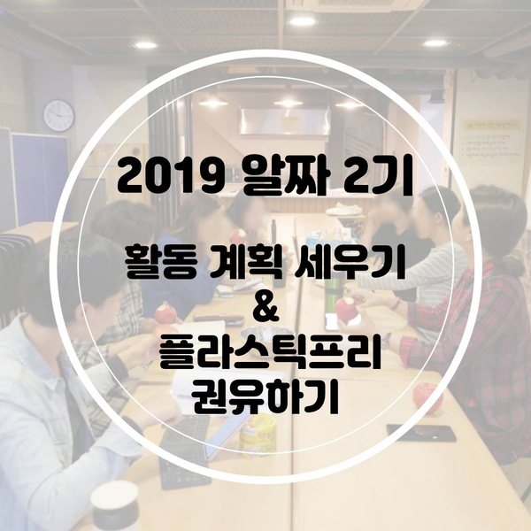  [알짜 2기] 2019 알짜2기 : 활동 계획 세우기 & 플라스틱프리 권유하기