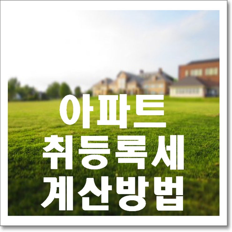  아파트 취등록세 계산 방법 취등록세율까지 알아보기!