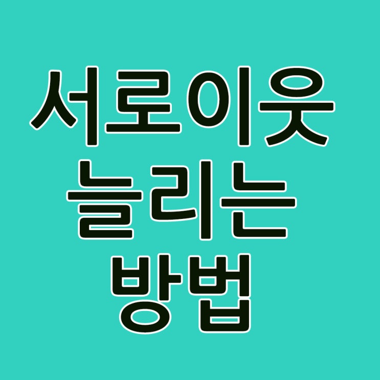  블로그 서로이웃 늘리는 방법 알려드릴게요.