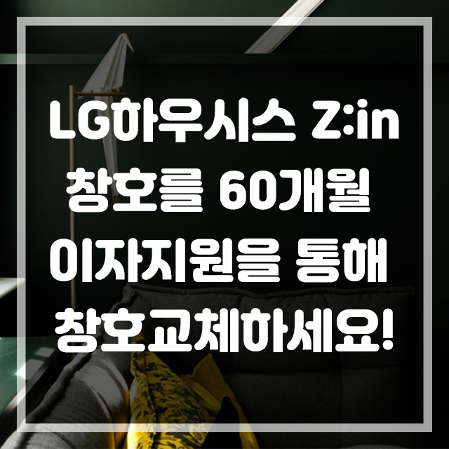  [그린리모델링] LG하우시스 Z:in 창호를 60개월 이자지원을 통해 창호교체하세요!