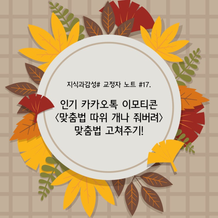  지식과감성# 교정자 노트 #17. 인기 카카오톡 이모티콘 〈맞춤법 따위 개나 줘버려〉 맞춤법 고쳐주기!