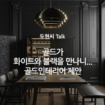  [두현씨 톡] 골드가 화이트와 블랙을 만나니... 골드인테리어 제안