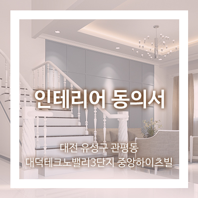  인테리어 동의서 _ 대전 유성구 관평동 대덕테크노밸리3단지 중앙하이츠빌 인테리어동의서