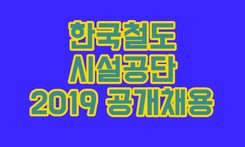  한국철도 시설공단 자소서 항목과 면접 : 2019 하반기 공개 채용 일정
