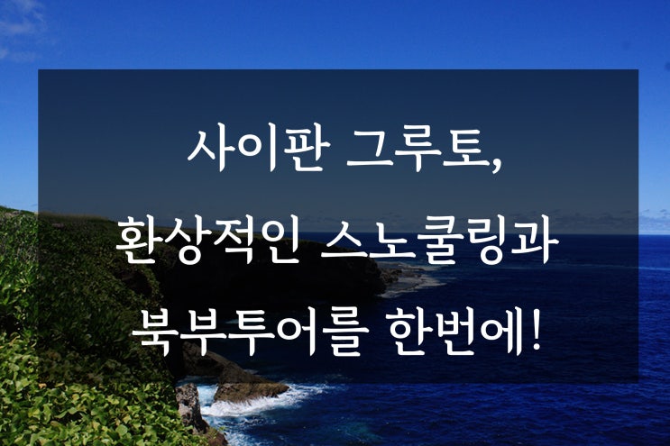  사이판 그루토, 환상적인 스노쿨링과 북부투어를 한번에!