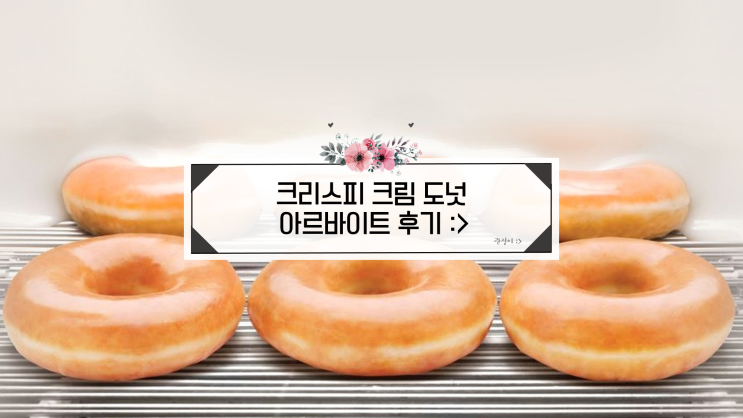  [알바 후기] 크리스피 크림 알바 궁금해? 크리스피 크림 오픈알바의 A to Z :>