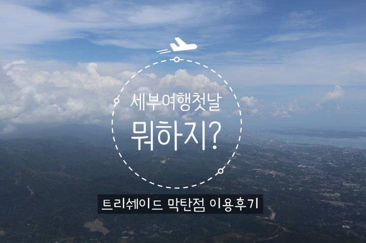  세부여행(1):: 첫날 트리쉐이드 막탄 첫날팩 마사지 후기 / 막탄 플랜테이션 입성