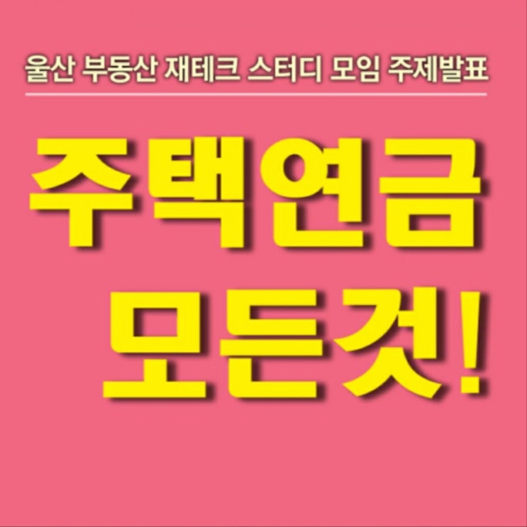  [ 울산 부동산 재테크 스터디 ] 주택연금에 대한 모든 것!