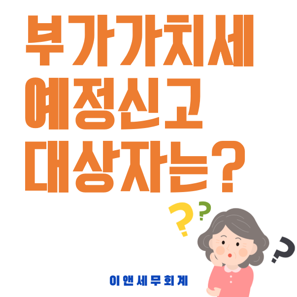  [경기광주/성남/하남/이천세무사] 부가가치세 예정신고 대상자는?
