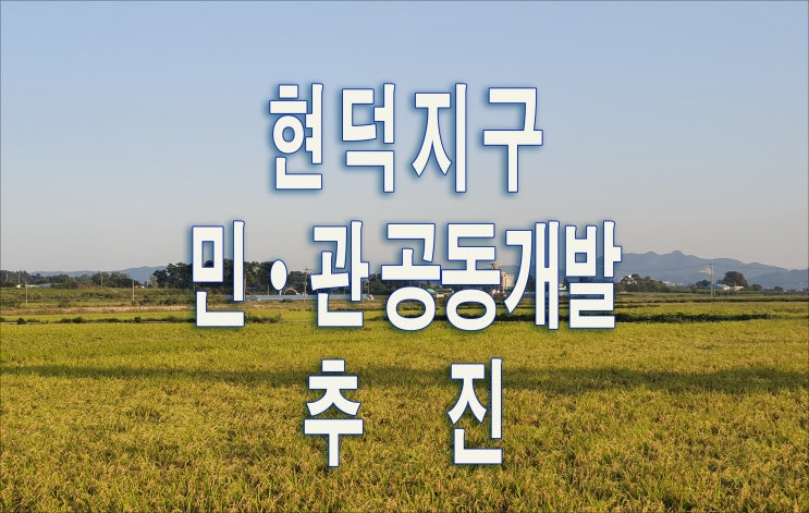  서평택 현덕지구... 민관공동개발로 추진하는 현장을 가다 ( 동영상 포함 )