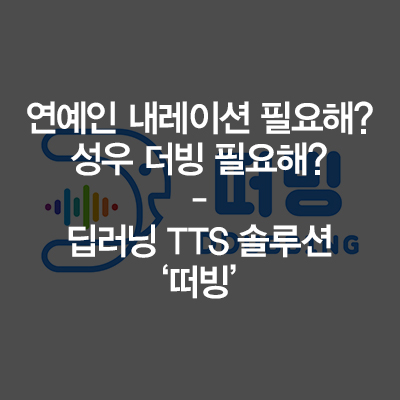  연예인 내레이션 필요해? 성우 더빙 필요해? – 딥러닝 TTS 솔루션 '떠빙'