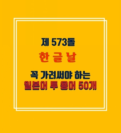 제573돌 한글날  한글의 소중함과                              꼭 가려써야할 일본어 투 용어50가지 .