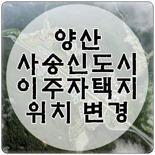  양산 사송신도시 이주자택지 위치 변경되었습니다.