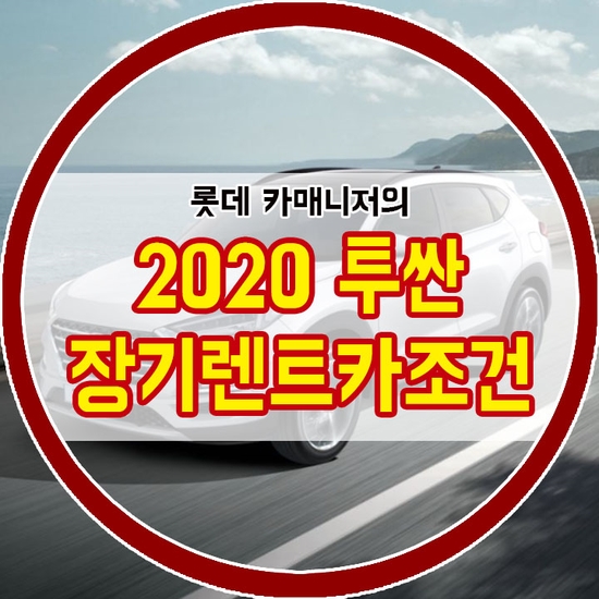  2020 투싼 장기렌트카 조건 꼼꼼히 따져보기! [연비, 가격정보]