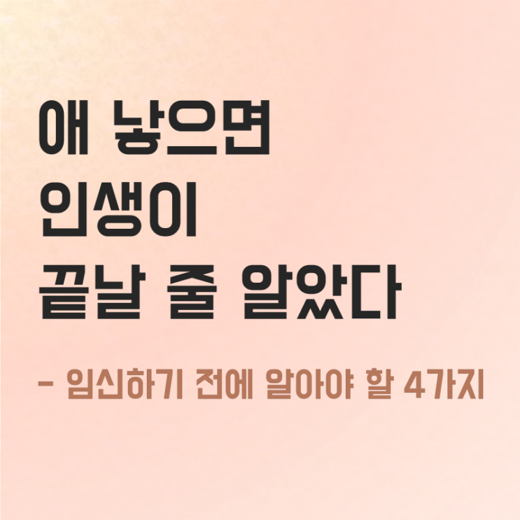 애 낳으면 인생이 끝날 줄 알았다 _ 임신하기 전에 알아야 할 4가지