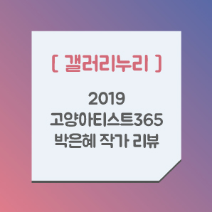  [갤러리누리]2019고양아티스트365 박은혜작가 리뷰