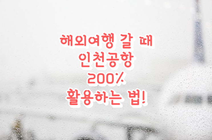  해외여행 갈 때 인천공항 200% 활용하는 법!