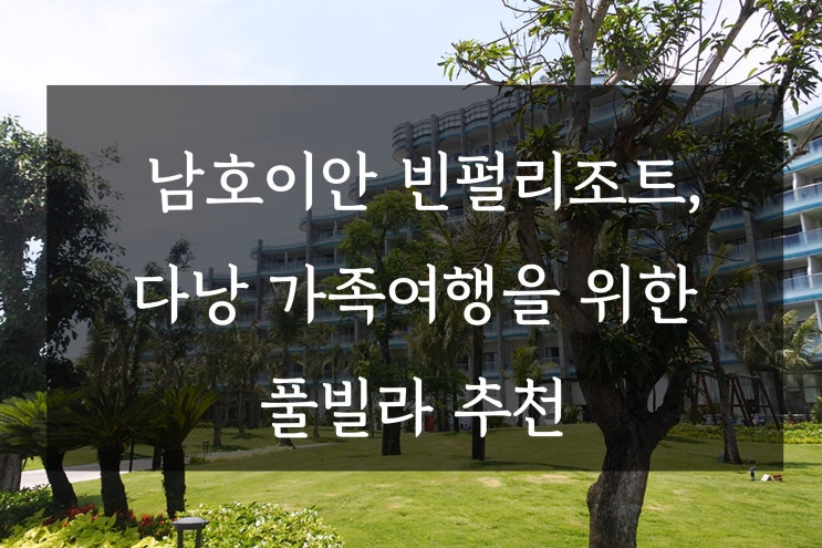  남호이안 빈펄리조트, 다낭 가족여행을 위한 풀빌라 추천