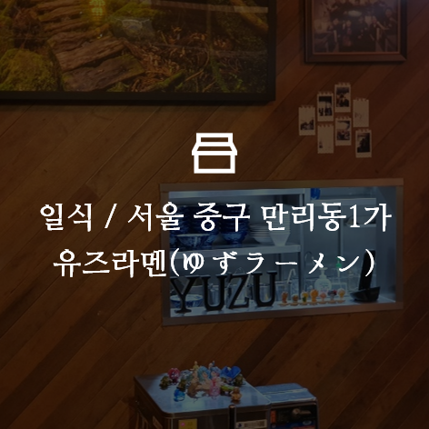  유즈라멘(ゆずラーメン) - 일식 / 라멘 / 서울 중구 만리동1가