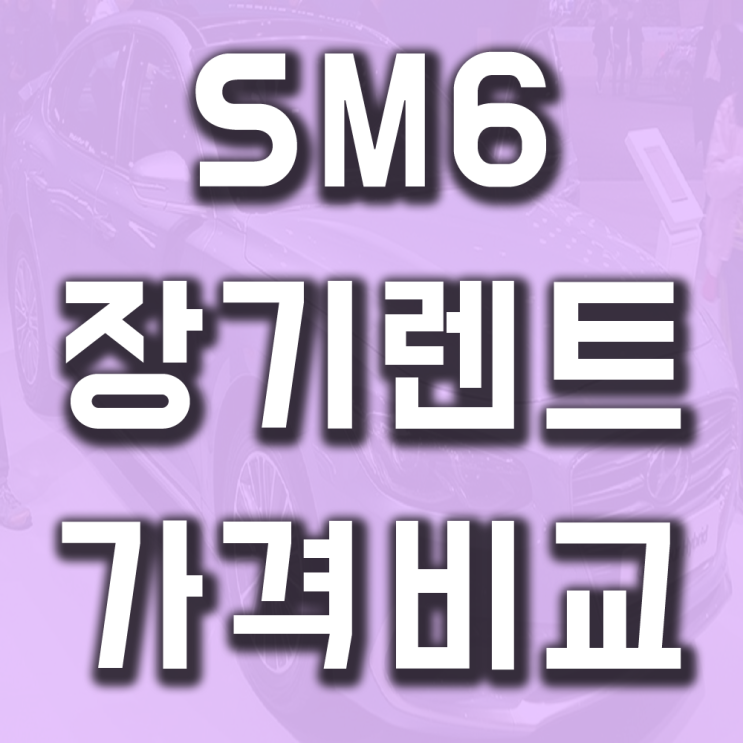 SM6 장기렌트 가격비교 자세히