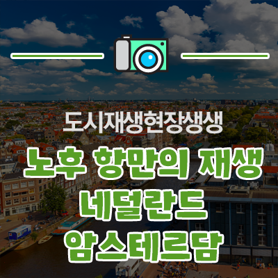  [도시재생 현장생생-해외사례] 노후 항만의 재생, 네덜란드 암스테르담