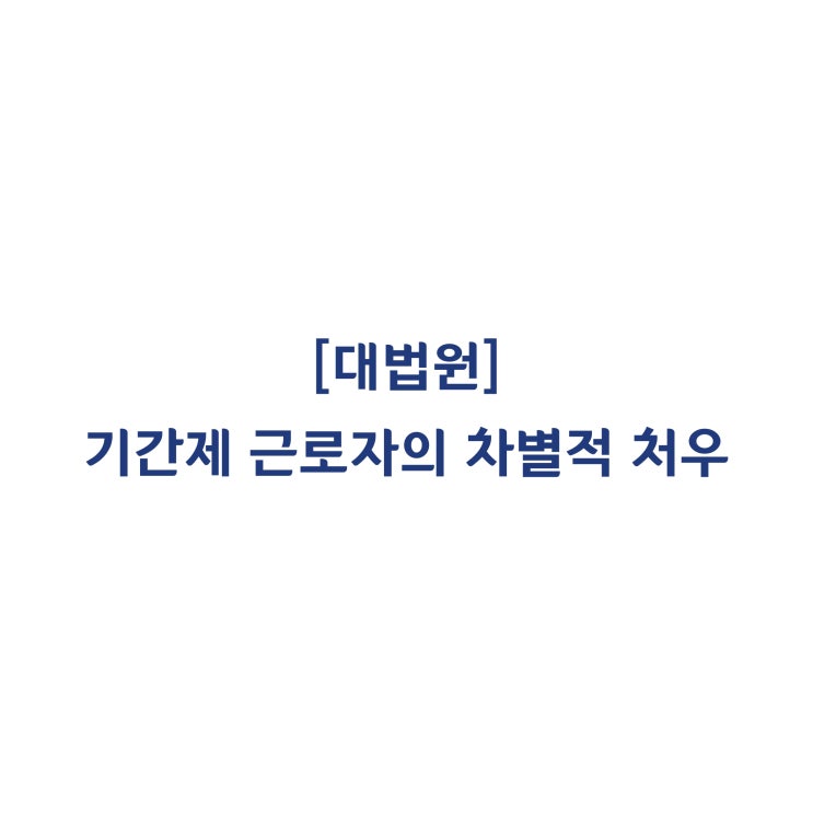  [2016두47857] 기간제 근로자에 대한 차별적 처우가 있는지 판단하기 위한 가상의 근로자를 설정할 수 있는지 여부(2019년 9월)