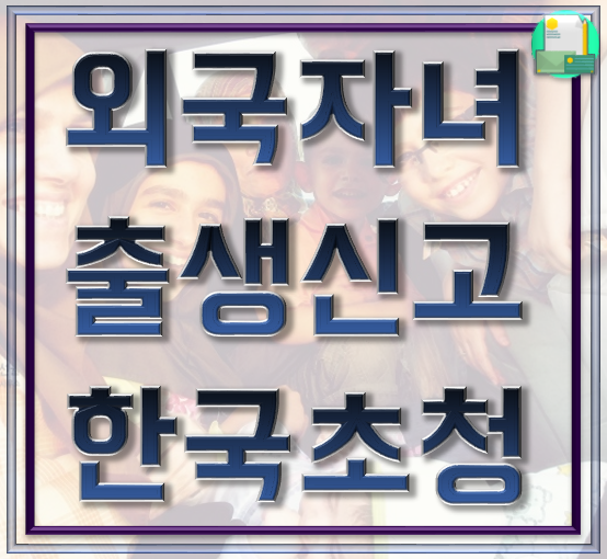  다문화 외국 자녀 출생신고와 한국으로 비자 초청 방법은?