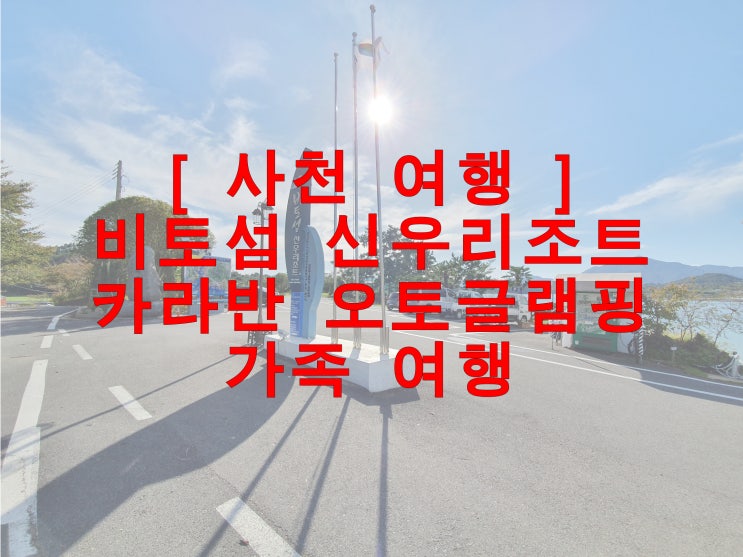  진주 좋은집 일상 : 사천 비토섬 신우 리조트 카라반 오토캠핑 글램핑 회사 야유회 가족 여행 추천지