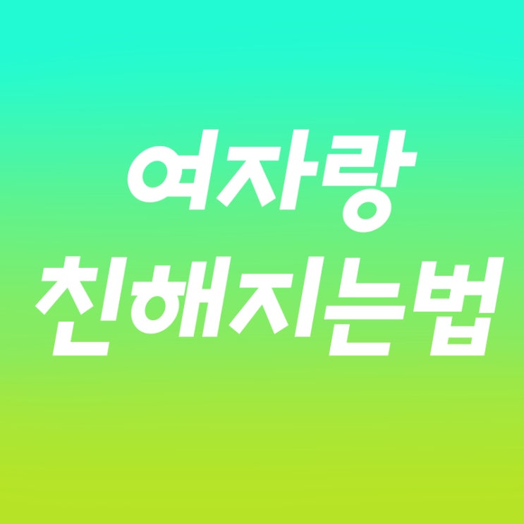  여자랑 친해지는법 확실히 정리해드리죠