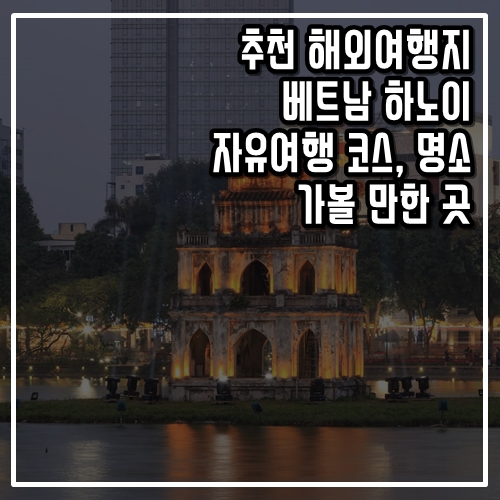  추천 해외여행지 베트남 하노이 자유여행 코스, 가볼 만한 곳, 명소