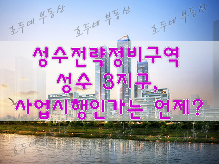  [재개발] 성수전략정비구역 성수 3지구, 사업시행인가는 언제? #호두네부동산