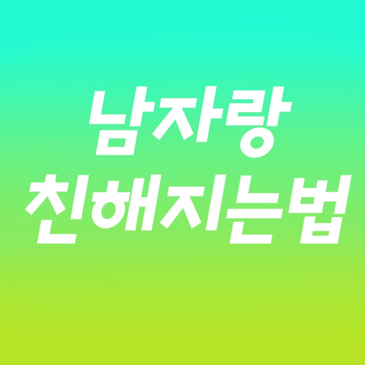  남자랑 친해지는법 어렵지 않다