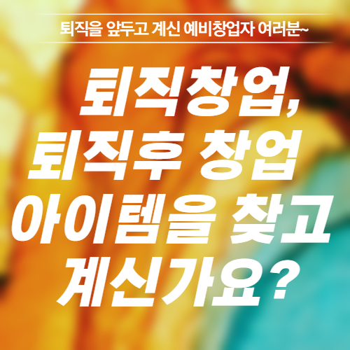  퇴직창업, 퇴직후 창업 아이템을 찾고 계신가요?