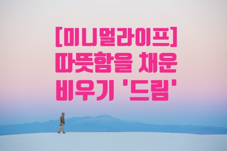  [미니멀라이프] 따뜻함을 채운 비우기 '드림'