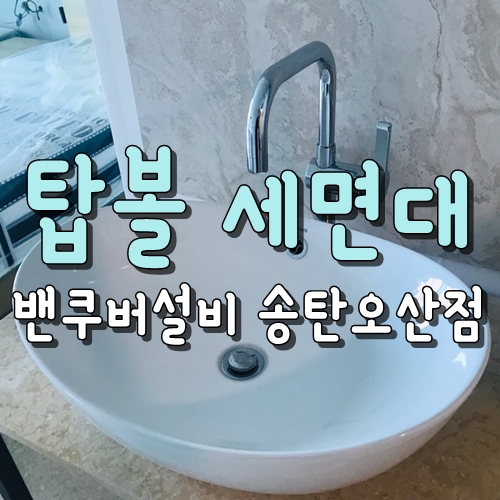  탑볼 세면대, 수전, 폽업트랩 설치_밴쿠버설비 송탄오산점