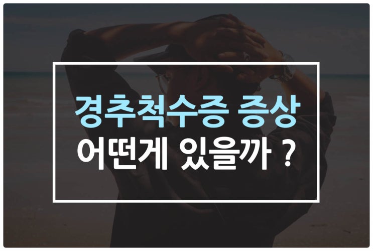  경추척수증 증상, 어떤게 있을까?