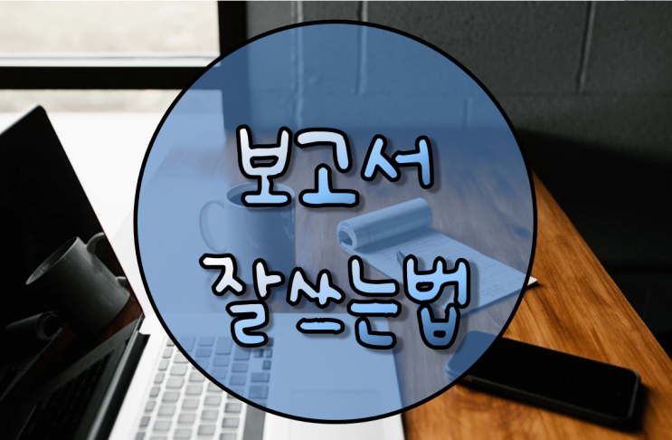  보고서 작성법 2탄, 어떻게 하면 보고서 잘쓸수 있나? 팁 7가지