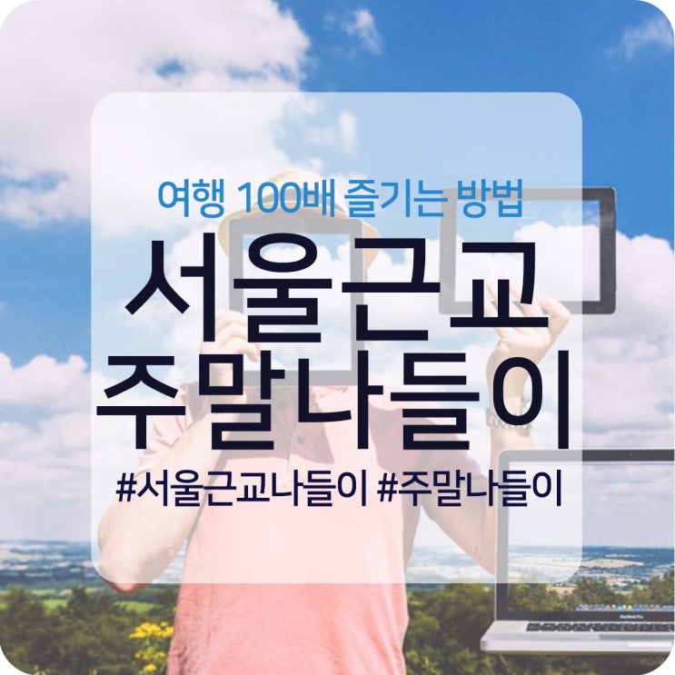  서울근교 주말나들이 여행 100배 즐기기!
