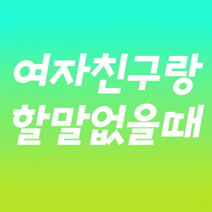  여자친구랑 할말없을때 는어떻게?