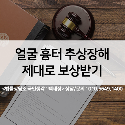  얼굴흉터(추상장해) 후유장해 보험금 꼭 챙기세요. <법률사무소 국민생각:백세정>