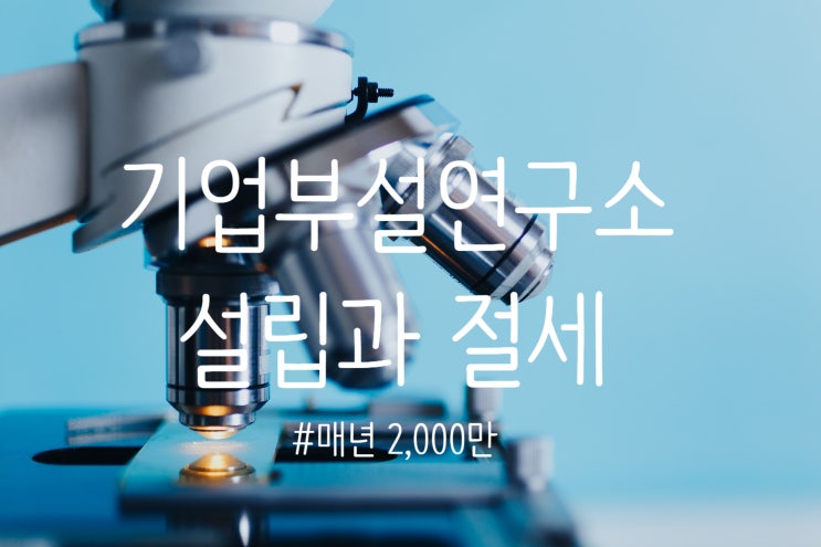  기업부설연구소(연구개발전담부서) 설립으로 매년 2,000만원을 절세 하는 방법