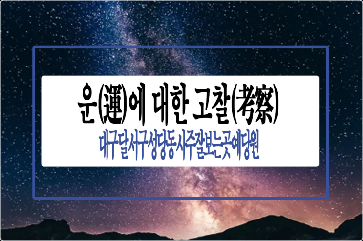  대구 달서구 성당동 사주잘보는곳 예당원, 사주명리학에서 말하는 운(運)에 대한 고찰(考察)