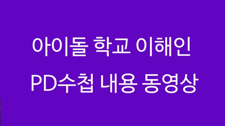  아이돌 학교 이해인 프듀 PD 수첩 동영상