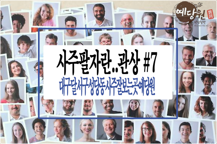 사주팔자란... 관상 #7 - 대구 달서구 성당동 사주잘보는곳 예당원