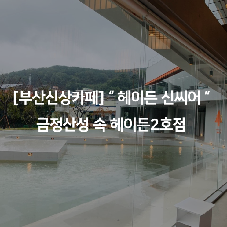  [부산신상카페] " 헤이든 신씨어 " 금정산성 속 헤이든2호점
