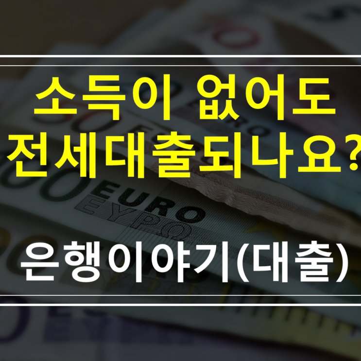  소득이 없어도 전세대출이 될까요? ( 무소득전세대출  프리랜서전세자금대출 사업자전세자금대출 무직자전세자금대출 버팀목전세자금대출무소득 대학생전세자금대출)