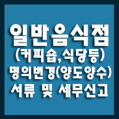  일반음식점(식당, 커피숍) 양도양수<명의변경>- 서류 및 세금신고