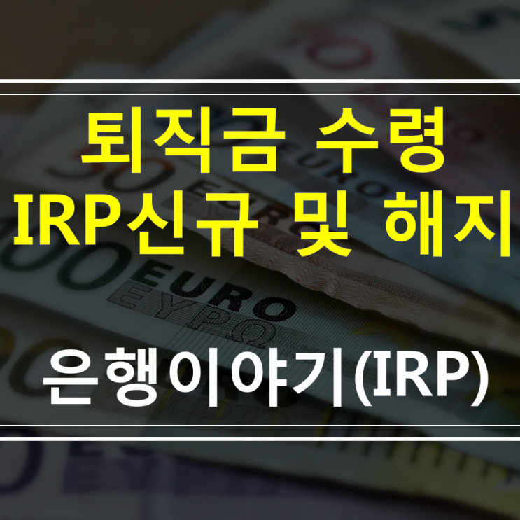  IRP계좌개설 부터 IRP퇴직연금해지 까지(개인형IRP 퇴직금수령방법 ,   신청방법 , 주의점)